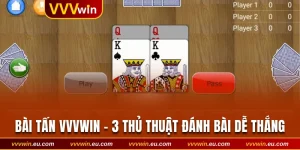 Bài Tấn VVVwin - Chia Sẻ 3 Thủ Thuật Đánh Bài Dễ Thắng